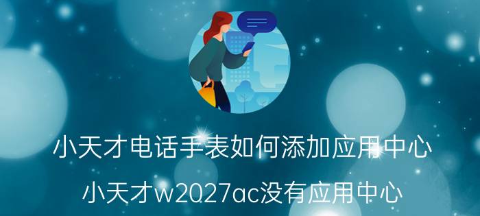 小天才电话手表如何添加应用中心 小天才w2027ac没有应用中心？